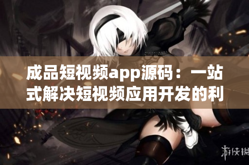 成品短視頻app源碼：一站式解決短視頻應(yīng)用開(kāi)發(fā)的利器