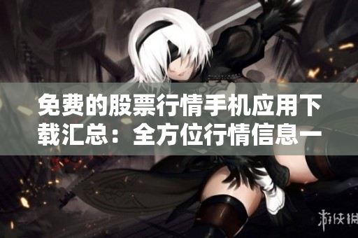 免費的股票行情手機應用下載匯總：全方位行情信息一網打盡