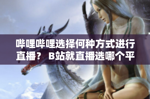 嗶哩嗶哩選擇何種方式進(jìn)行直播？ B站就直播選哪個(gè)平臺(tái)？