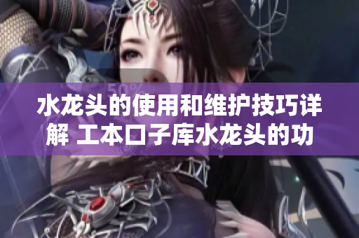 水龍頭的使用和維護技巧詳解 工本口子庫水龍頭的功能與保養(yǎng)方法