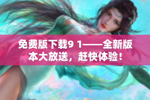 免費(fèi)版下載9 1——全新版本大放送，趕快體驗(yàn)！