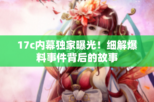 17c內幕獨家曝光！細解爆料事件背后的故事