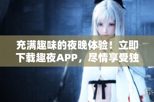 充滿趣味的夜晚體驗(yàn)！立即下載趣夜APP，盡情享受獨(dú)特樂趣