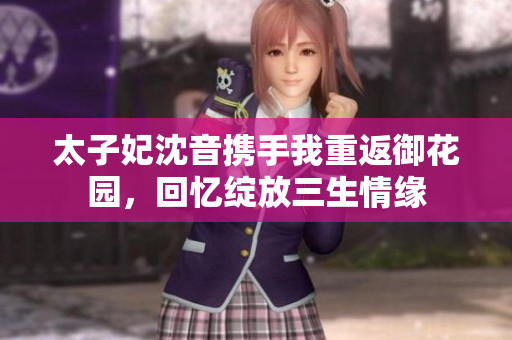 太子妃沈音攜手我重返御花園，回憶綻放三生情緣