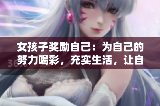 女孩子獎勵自己：為自己的努力喝彩，充實生活，讓自己更美麗、更自信