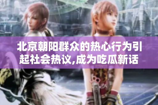 北京朝陽群眾的熱心行為引起社會熱議,成為吃瓜新話題