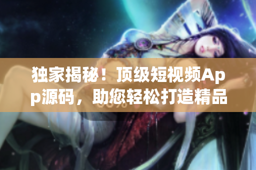 獨家揭秘！頂級短視頻App源碼，助您輕松打造精品應用