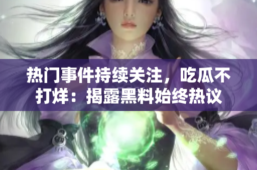 熱門事件持續(xù)關(guān)注，吃瓜不打烊：揭露黑料始終熱議