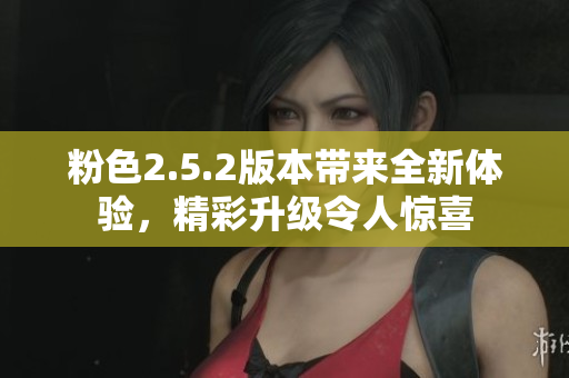 粉色2.5.2版本帶來全新體驗，精彩升級令人驚喜