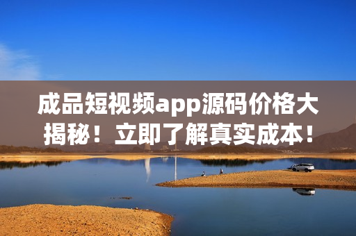 成品短視頻app源碼價格大揭秘！立即了解真實成本！