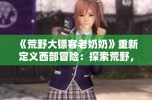《荒野大鏢客老奶奶》重新定義西部冒險：探索荒野，解鎖秘密，與老奶奶并肩作戰(zhàn)