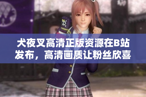 犬夜叉高清正版資源在B站發(fā)布，高清畫質(zhì)讓粉絲欣喜若狂