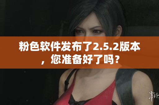 粉色軟件發(fā)布了2.5.2版本，您準(zhǔn)備好了嗎？