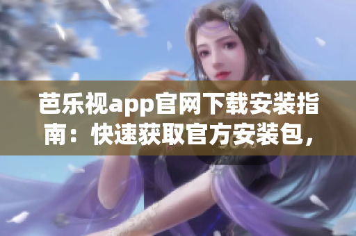 芭樂視app官網(wǎng)下載安裝指南：快速獲取官方安裝包，暢享精彩影視資源