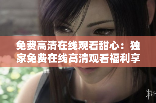 免費(fèi)高清在線觀看甜心：獨家免費(fèi)在線高清觀看福利享不停
