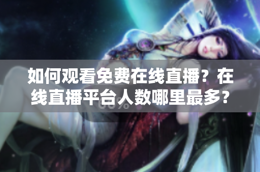 如何觀看免費(fèi)在線直播？在線直播平臺(tái)人數(shù)哪里最多？
