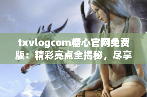 txvlogcom糖心官網(wǎng)免費(fèi)版：精彩亮點(diǎn)全揭秘，盡享無(wú)限甜蜜！