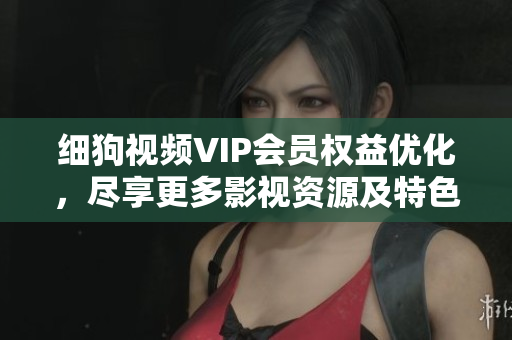 細(xì)狗視頻VIP會(huì)員權(quán)益優(yōu)化，盡享更多影視資源及特色服務(wù)