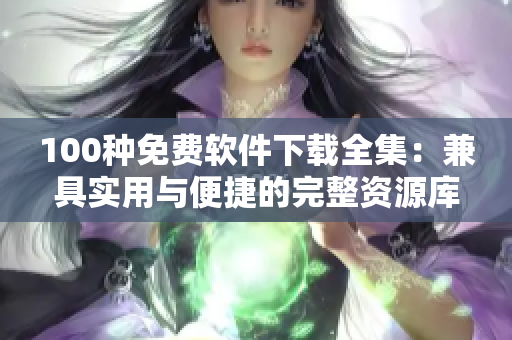 100種免費(fèi)軟件下載全集：兼具實用與便捷的完整資源庫