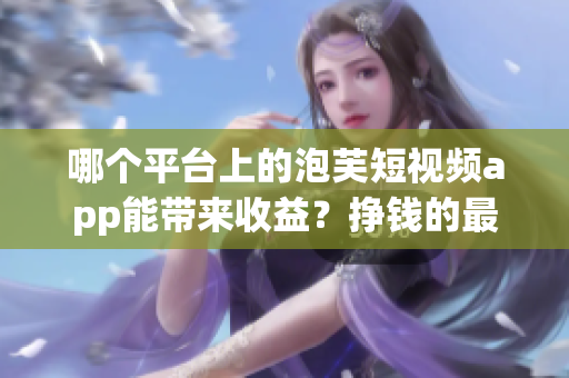哪個(gè)平臺(tái)上的泡芙短視頻app能帶來(lái)收益？掙錢(qián)的最佳選擇在哪里？