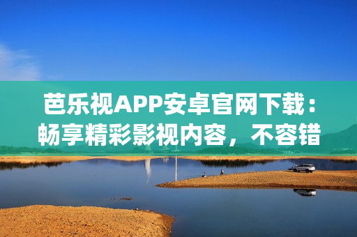 芭樂視APP安卓官網(wǎng)下載：暢享精彩影視內(nèi)容，不容錯(cuò)過的影視App推薦