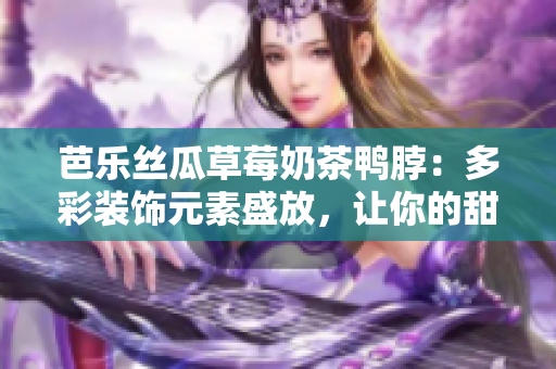 芭樂絲瓜草莓奶茶鴨脖：多彩裝飾元素盛放，讓你的甜品時(shí)尚動(dòng)感倍增