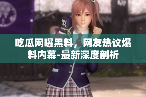 吃瓜網(wǎng)曝黑料，網(wǎng)友熱議爆料內(nèi)幕-最新深度剖析