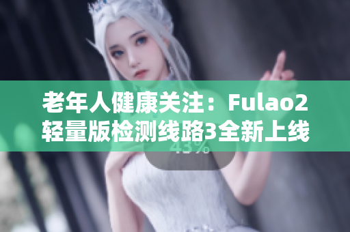 老年人健康關(guān)注：Fulao2輕量版檢測(cè)線路3全新上線，穩(wěn)定可靠，保障健康安全