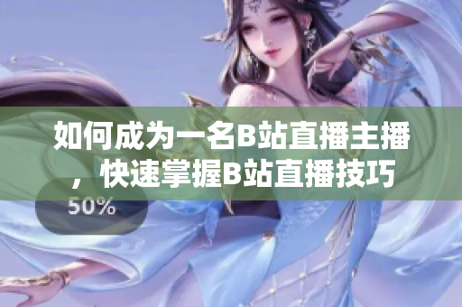 如何成為一名B站直播主播，快速掌握B站直播技巧