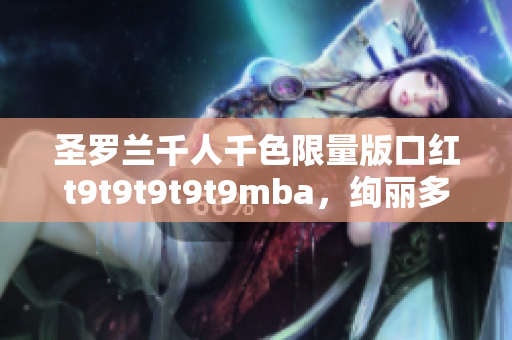 圣羅蘭千人千色限量版口紅t9t9t9t9t9mba，絢麗多彩時尚無限可能
