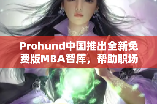Prohund中國推出全新免費版MBA智庫，幫助職場精英提升管理技能