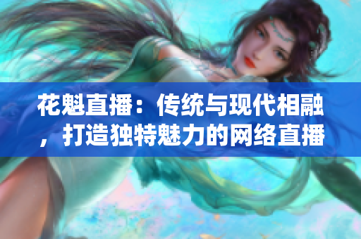 花魁直播：傳統(tǒng)與現代相融，打造獨特魅力的網絡直播平臺
