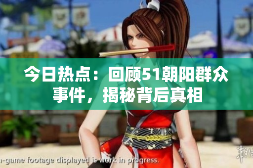 今日熱點(diǎn)：回顧51朝陽群眾事件，揭秘背后真相