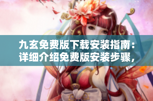 九玄免費(fèi)版下載安裝指南：詳細(xì)介紹免費(fèi)版安裝步驟，助你輕松獲取九玄應(yīng)用