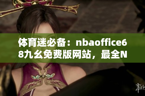 體育迷必備：nbaoffice68九幺免費版網站，最全NBA賽事一網打盡