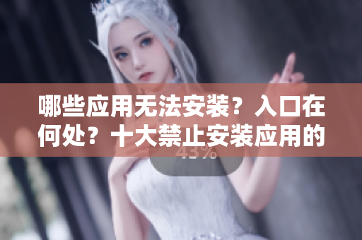 哪些應用無法安裝？入口在何處？十大禁止安裝應用的詳細指南