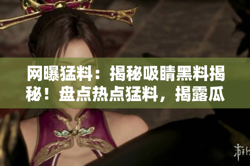 網(wǎng)曝猛料：揭秘吸睛黑料揭秘！盤點熱點猛料，揭露瓜子腦補真相