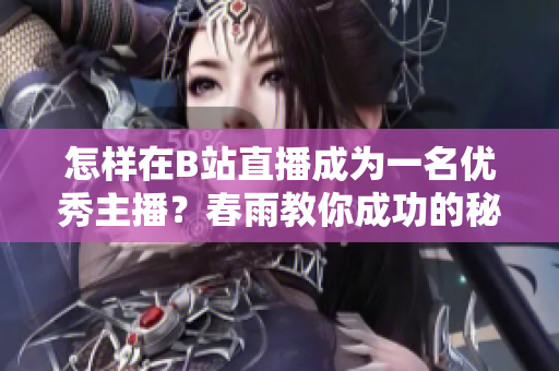 怎樣在B站直播成為一名優(yōu)秀主播？春雨教你成功的秘訣