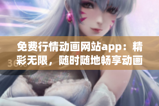 免費行情動畫網站app：精彩無限，隨時隨地暢享動畫世界