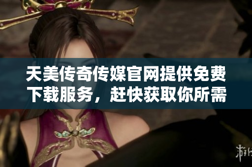 天美傳奇?zhèn)髅焦倬W(wǎng)提供免費(fèi)下載服務(wù)，趕快獲取你所需的資源!