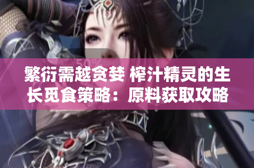 繁衍需越貪婪 榨汁精靈的生長(zhǎng)覓食策略：原料獲取攻略及技法分享