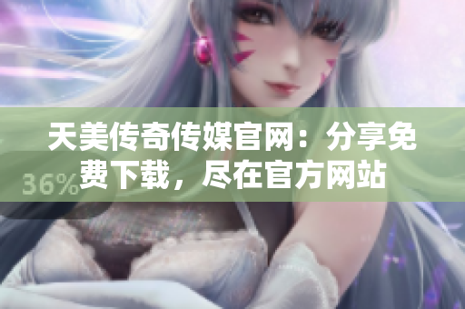 天美傳奇?zhèn)髅焦倬W(wǎng)：分享免費下載，盡在官方網(wǎng)站
