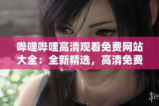 嗶哩嗶哩高清觀看免費(fèi)網(wǎng)站大全：全新精選，高清免費(fèi)觀看體驗(yàn)一網(wǎng)打盡