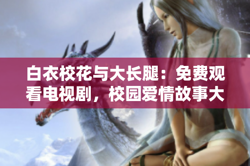 白衣?；ㄅc大長(zhǎng)腿：免費(fèi)觀看電視劇，校園愛情故事大揭秘