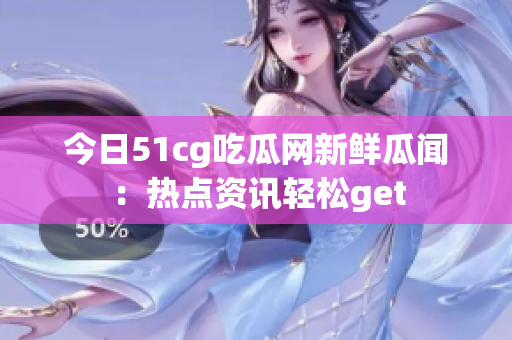 今日51cg吃瓜網(wǎng)新鮮瓜聞：熱點資訊輕松get