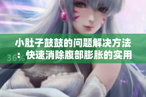 小肚子鼓鼓的問題解決方法：快速消除腹部膨脹的實(shí)用建議