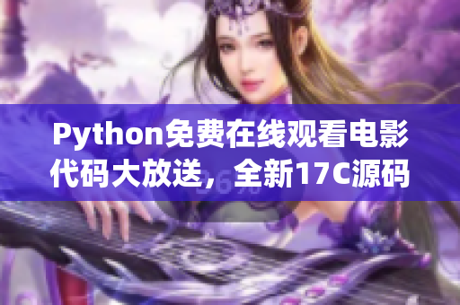 Python免費(fèi)在線觀看電影代碼大放送，全新17C源碼盛大發(fā)布