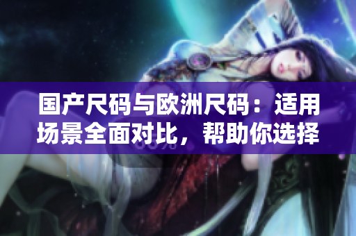 國(guó)產(chǎn)尺碼與歐洲尺碼：適用場(chǎng)景全面對(duì)比，幫助你選擇合適尺碼