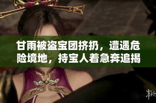 甘雨被盜寶團(tuán)擠扔，遭遇危險(xiǎn)境地，持寶人著急奔追揭福利問題