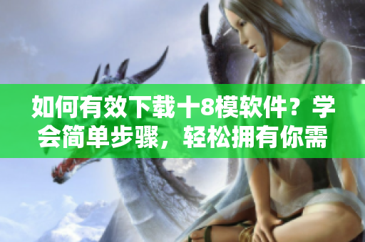 如何有效下載十8模軟件？學(xué)會(huì)簡(jiǎn)單步驟，輕松擁有你需要的軟件